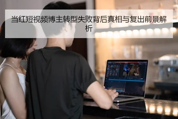 当红短视频博主转型失败背后真相与复出前景解析